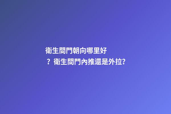 衛生間門朝向哪里好？衛生間門內推還是外拉？